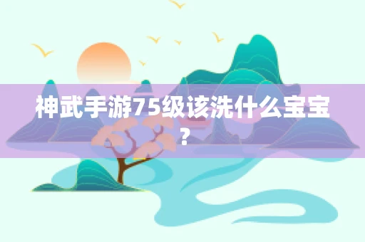 神武手游75级该洗什么宝宝？