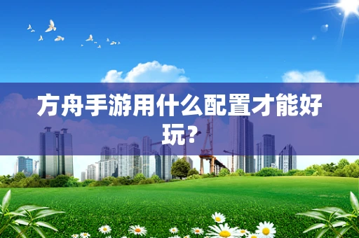 方舟手游用什么配置才能好玩？