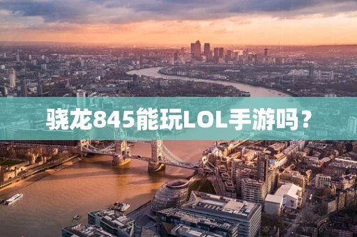 骁龙845能玩LOL手游吗？