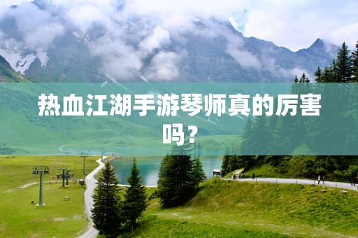 热血江湖手游琴师真的厉害吗？