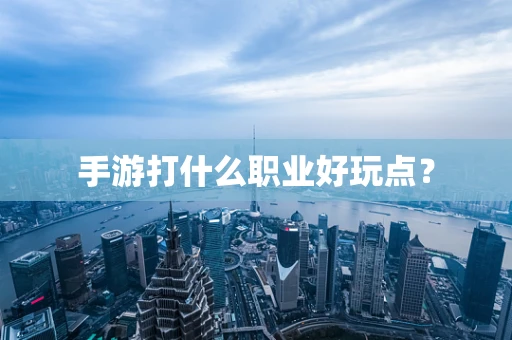 手游打什么职业好玩点？