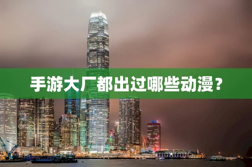 手游大厂都出过哪些动漫？