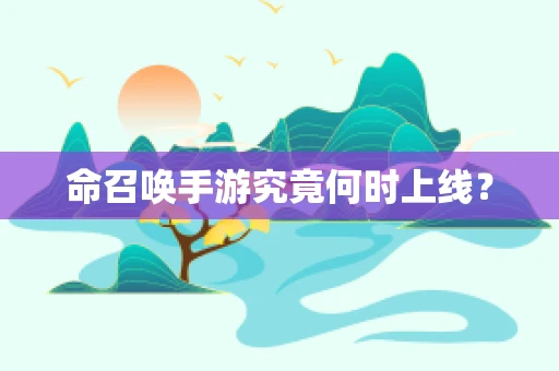 命召唤手游究竟何时上线？