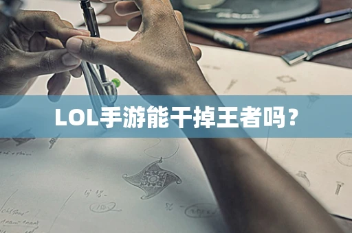 LOL手游能干掉王者吗？