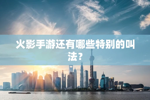 火影手游还有哪些特别的叫法？