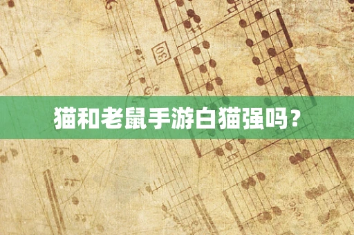 猫和老鼠手游白猫强吗？