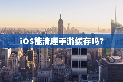 iOS能清理手游缓存吗？