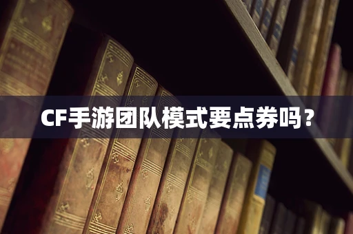 CF手游团队模式要点券吗？