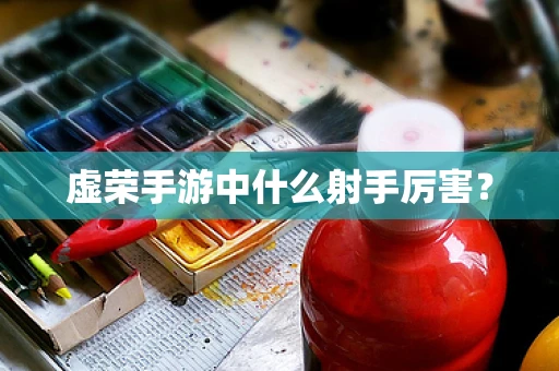 虚荣手游中什么射手厉害？