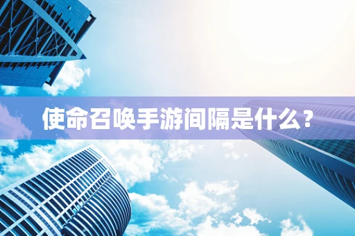 使命召唤手游间隔是什么？