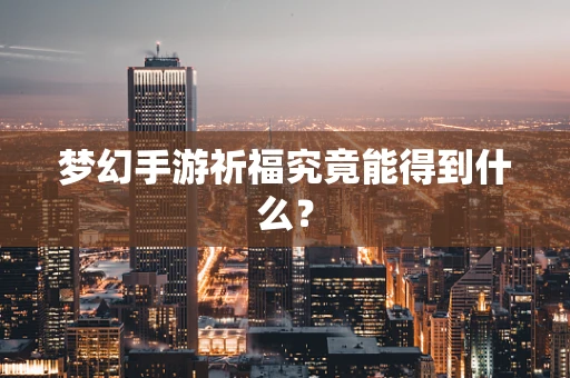 梦幻手游祈福究竟能得到什么？