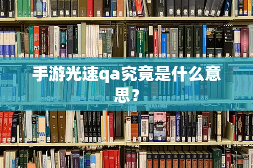 手游光速qa究竟是什么意思？