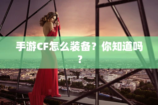 手游CF怎么装备？你知道吗？