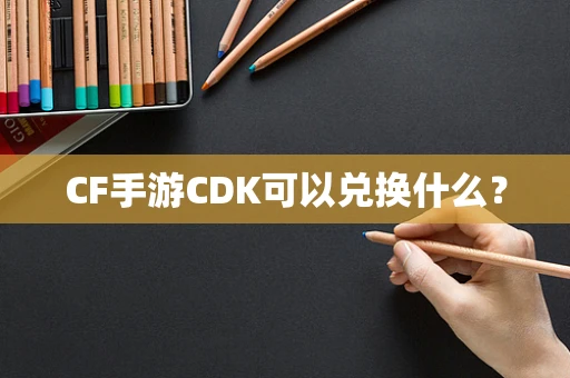 CF手游CDK可以兑换什么？