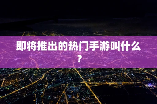 即将推出的热门手游叫什么？