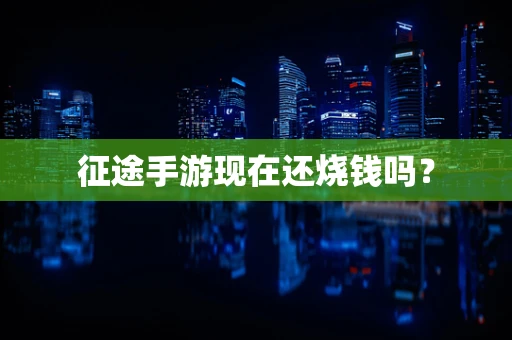征途手游现在还烧钱吗？