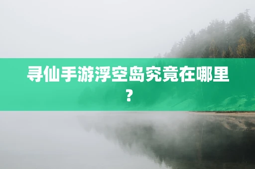 寻仙手游浮空岛究竟在哪里？