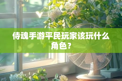 侍魂手游平民玩家该玩什么角色？