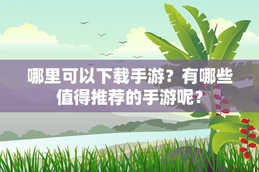 哪里可以下载手游？有哪些值得推荐的手游呢？