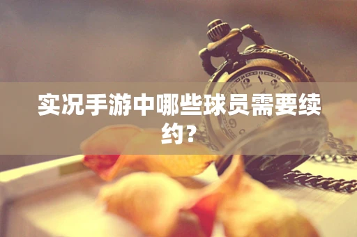 实况手游中哪些球员需要续约？
