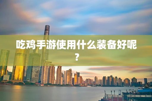 吃鸡手游使用什么装备好呢？