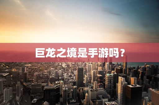 巨龙之境是手游吗？