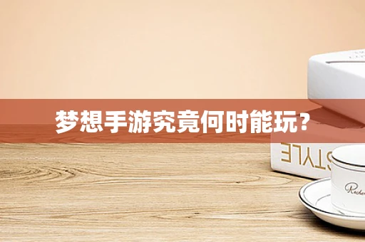 梦想手游究竟何时能玩？