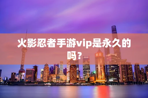 火影忍者手游vip是永久的吗？