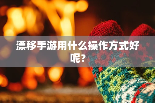 漂移手游用什么操作方式好呢？