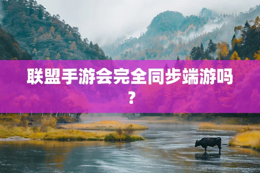 联盟手游会完全同步端游吗？