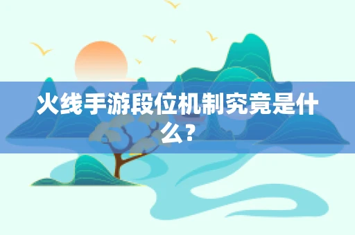 火线手游段位机制究竟是什么？