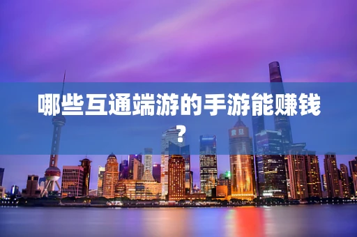 哪些互通端游的手游能赚钱？