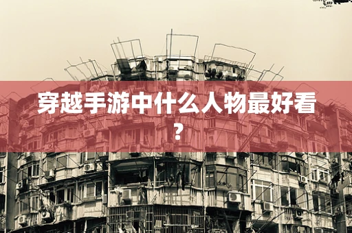 穿越手游中什么人物最好看？