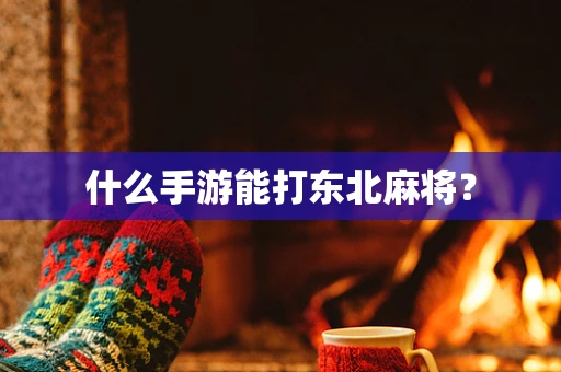 什么手游能打东北麻将？