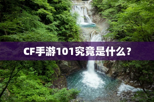 CF手游101究竟是什么？
