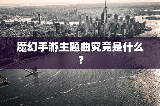 魔幻手游主题曲究竟是什么？