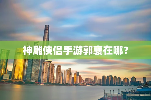 神雕侠侣手游郭襄在哪？