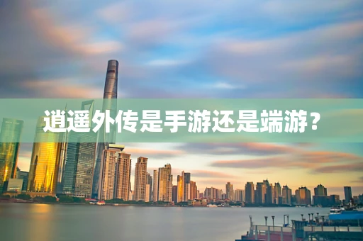 逍遥外传是手游还是端游？