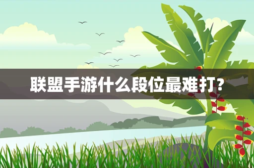 联盟手游什么段位最难打？