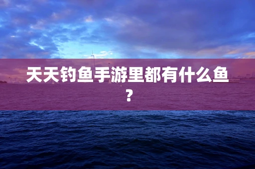 天天钓鱼手游里都有什么鱼？