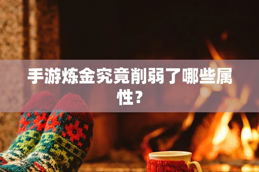 手游炼金究竟削弱了哪些属性？