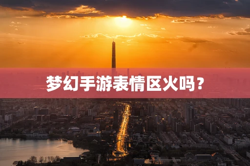 梦幻手游表情区火吗？