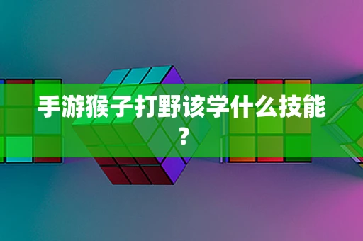 手游猴子打野该学什么技能？