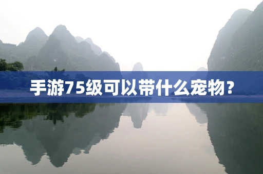 手游75级可以带什么宠物？