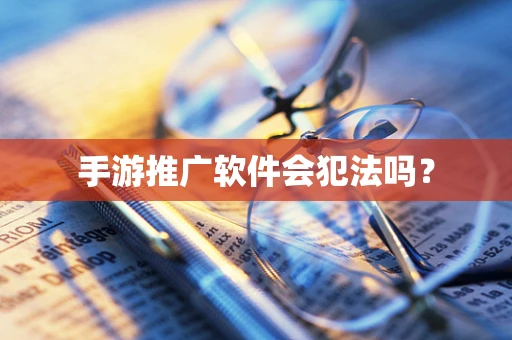 手游推广软件会犯法吗？