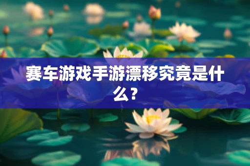 赛车游戏手游漂移究竟是什么？
