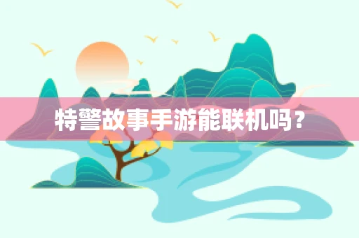 特警故事手游能联机吗？