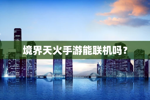 境界天火手游能联机吗？