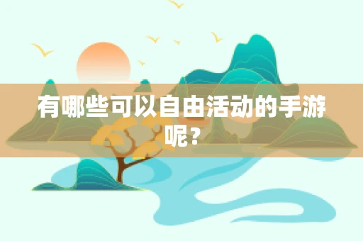 有哪些可以自由活动的手游呢？