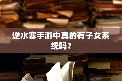 逆水寒手游中真的有子女系统吗？